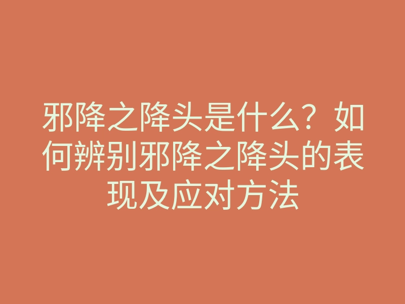 邪降之降头是什么?如何辨别邪降之降头的表现及应对方法