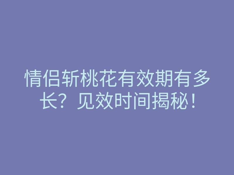 情侣斩桃花有效期有多长?见效时间揭秘!