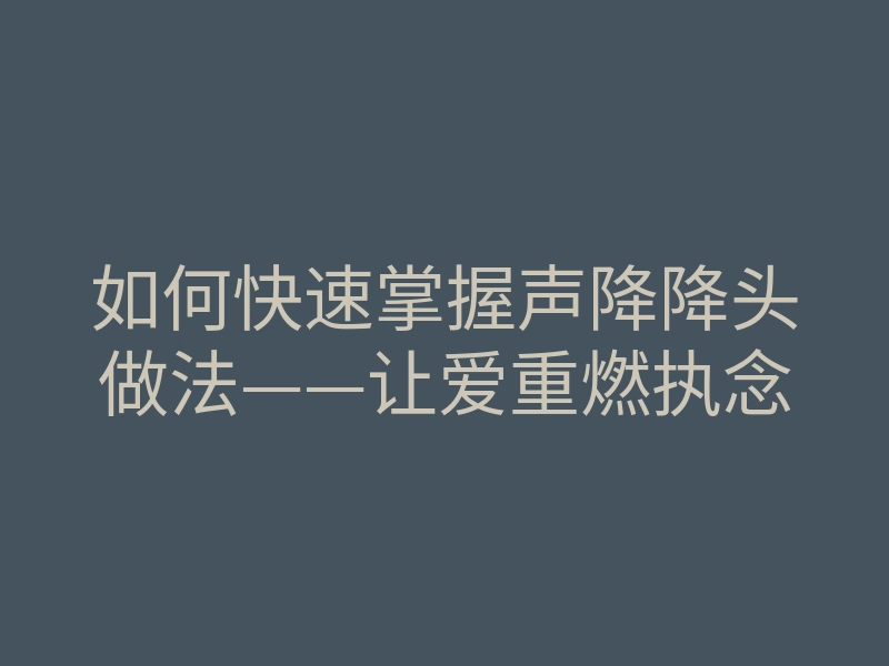 如何快速掌握声降降头做法——让爱重燃执念