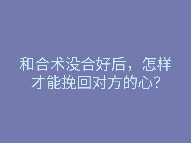 和合术没合好后，怎样才能挽回对方的心？