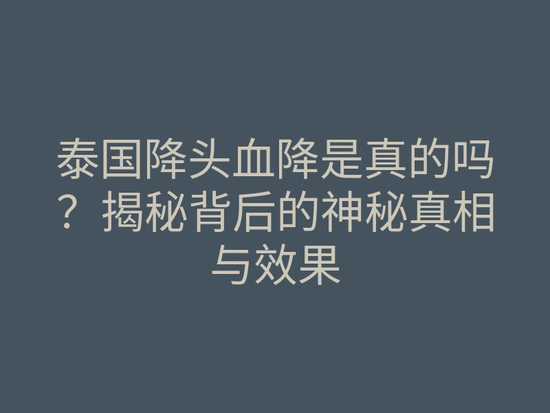 泰国降头血降是真的吗?揭秘背后的神秘真相与效果