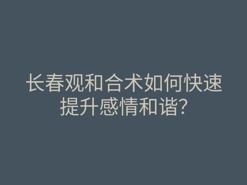 长春观和合术如何快速提升感情和谐?