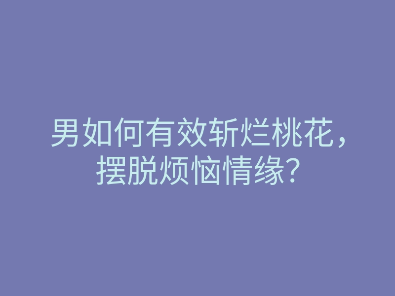 男如何有效斩烂桃花,摆脱烦恼情缘?