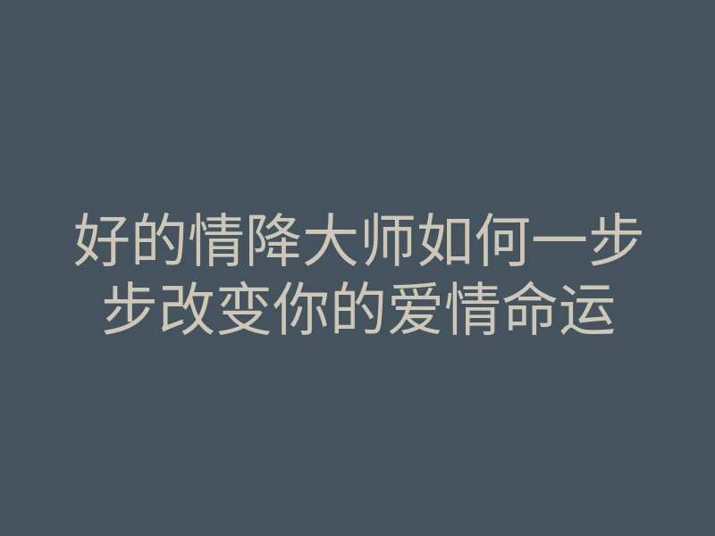 好的情降大师如何一步步改变你的爱情命运