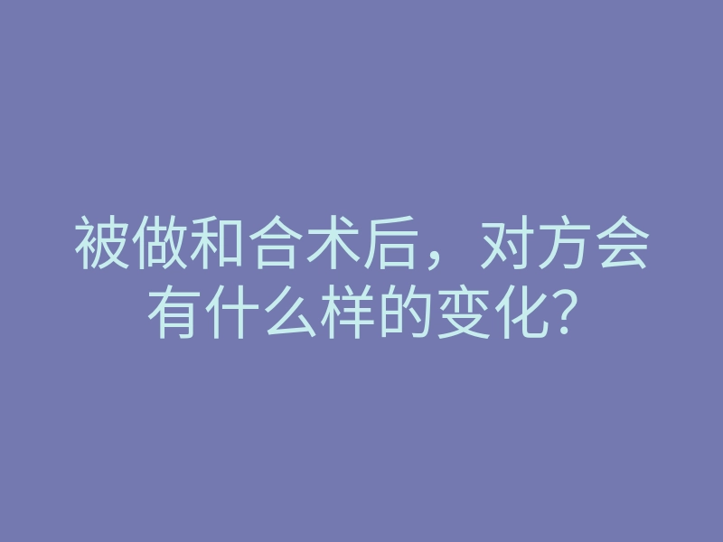 被做和合术后,对方会有什么样的变化?