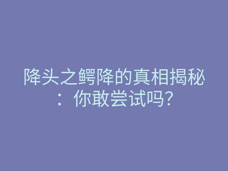 降头之鳄降的真相揭秘:你敢尝试吗?