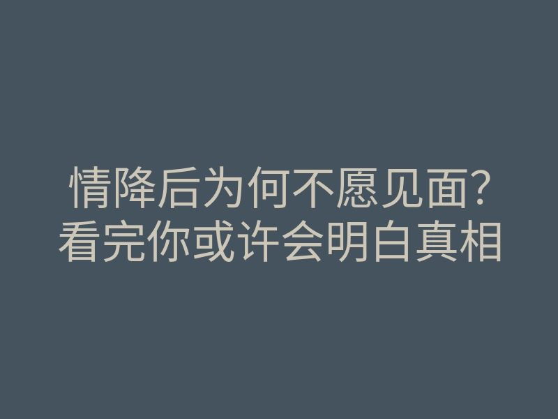 情降后为何不愿见面?看完你或许会明白真相