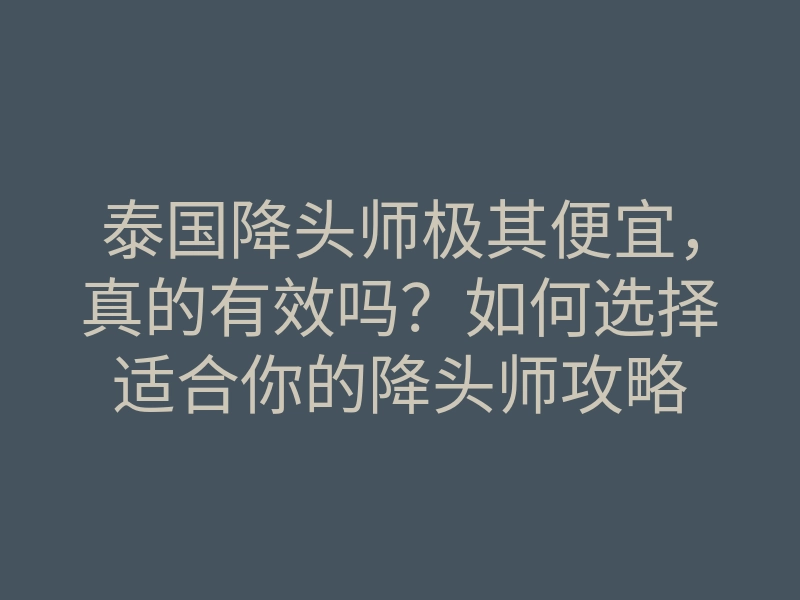 泰国降头师极其便宜,真的有效吗?如何选择适合你的降头师攻略