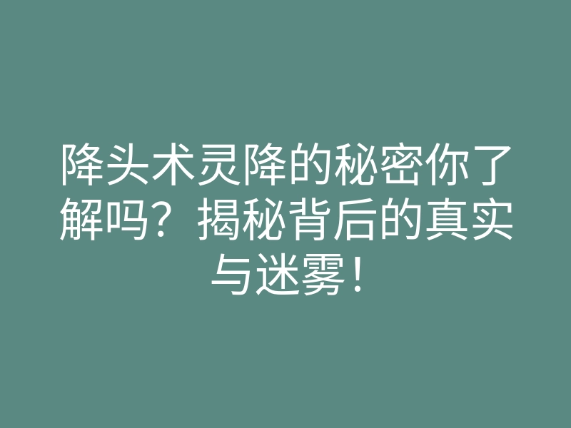 降头术灵降的秘密你了解吗?揭秘背后的真实与迷雾!