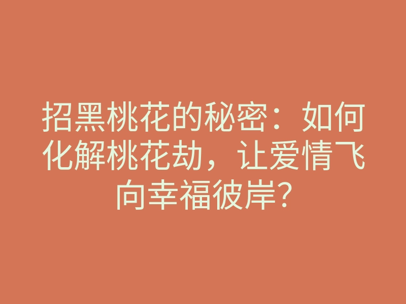 招黑桃花的秘密:如何化解桃花劫,让爱情飞向幸福彼岸?