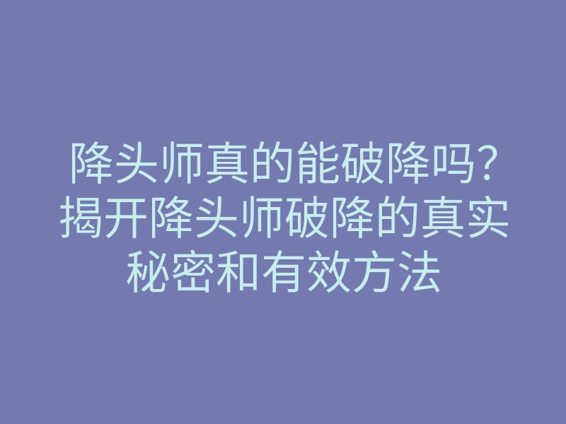 降头师真的能破降吗?揭开降头师破降的真实秘密和有效方法