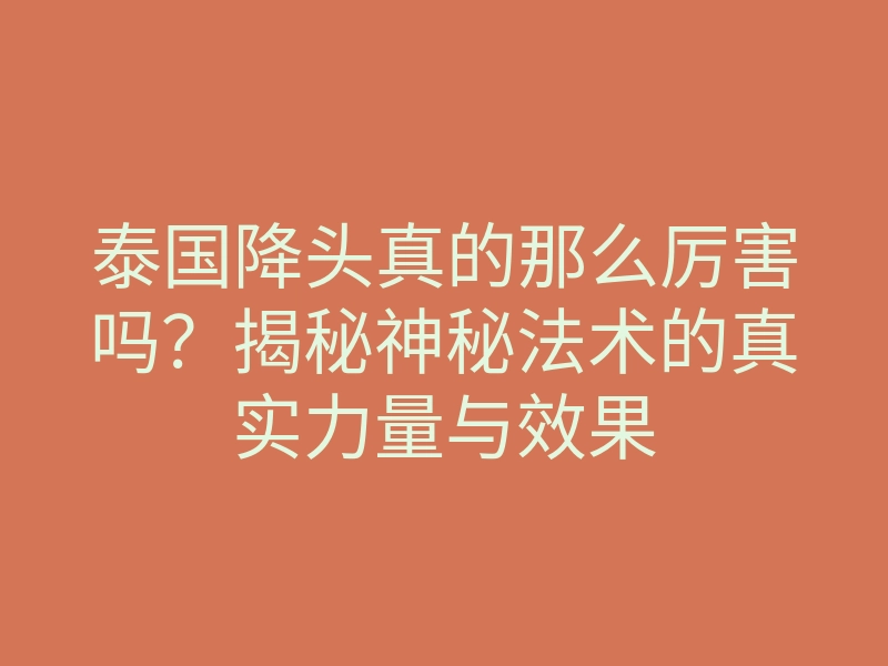 泰国降头真的那么厉害吗?揭秘神秘法术的真实力量与效果