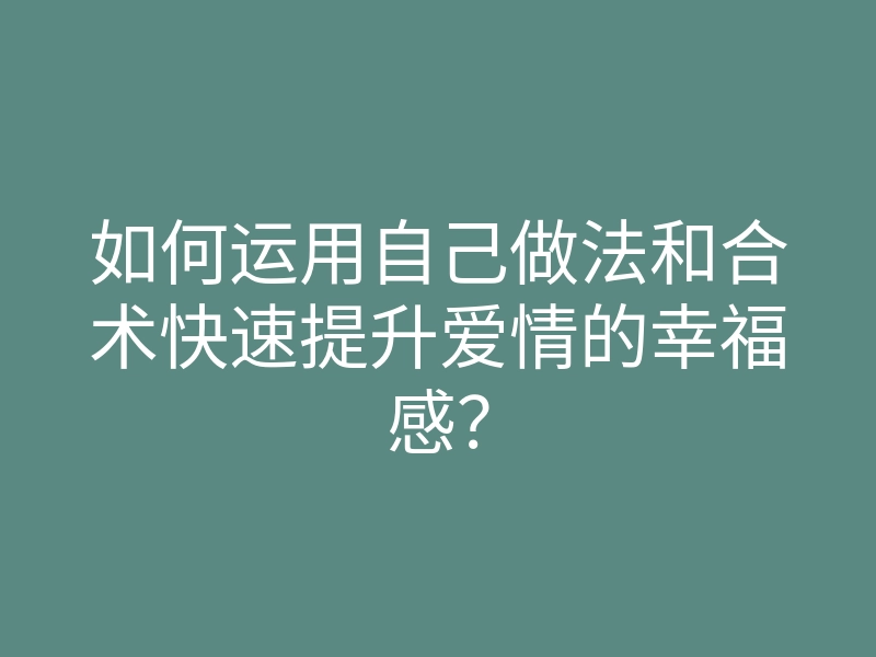 如何运用自己做法和合术快速提升爱情的幸福感？