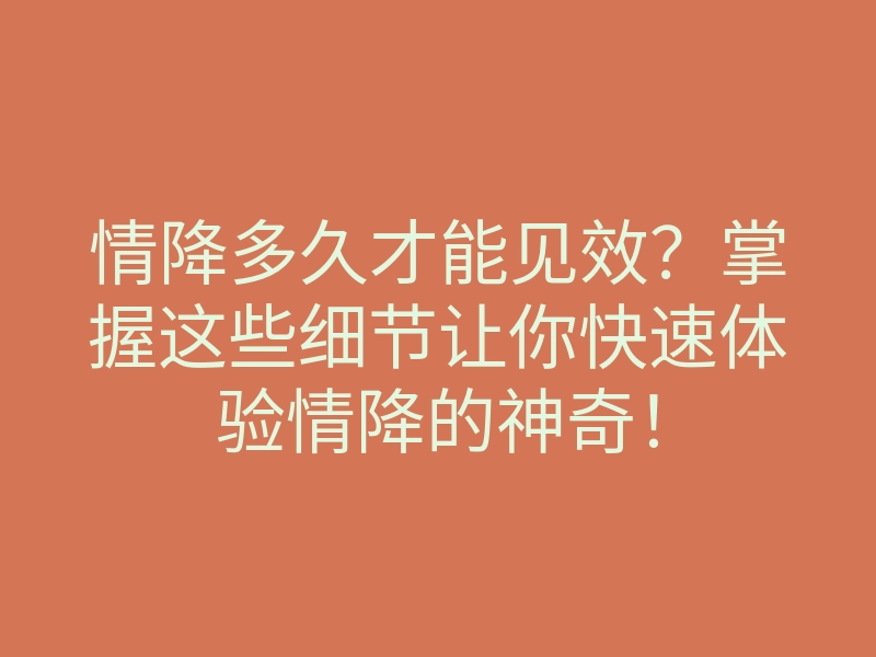 情降多久才能见效?掌握这些细节让你快速体验情降的神奇!