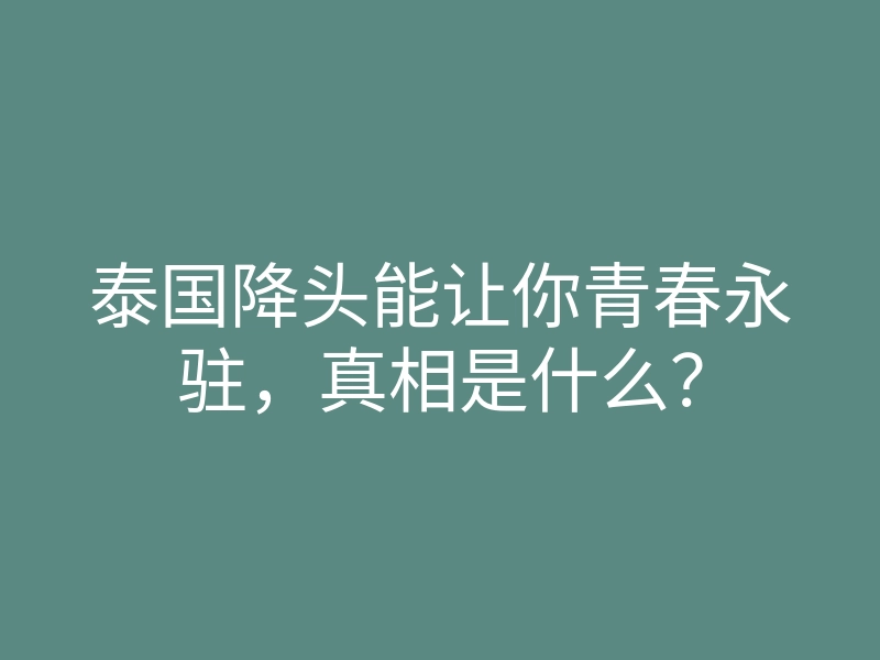 泰国降头能让你青春永驻,真相是什么?