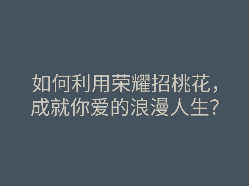 如何利用荣耀招桃花,成就你爱的浪漫人生?
