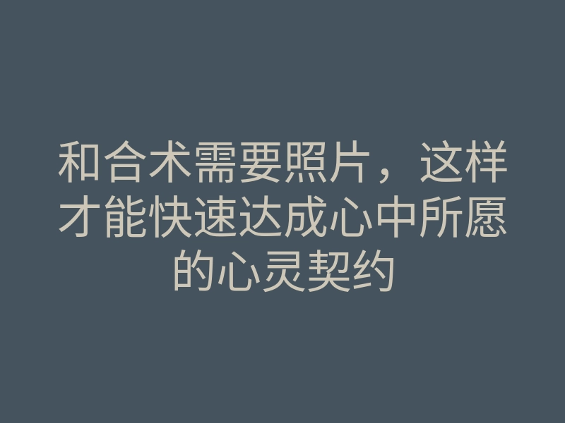 和合术需要照片,这样才能快速达成心中所愿的心灵契约