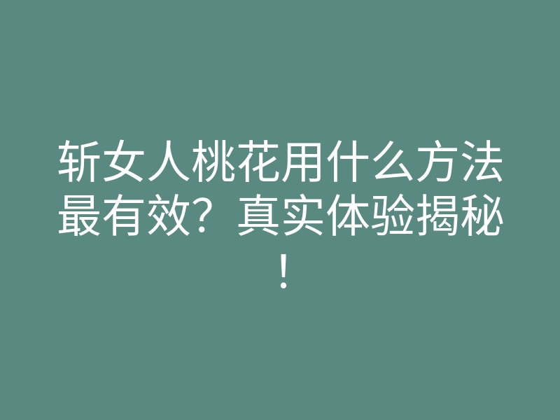 斩女人桃花用什么方法最有效?真实体验揭秘!