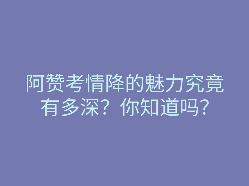 阿赞考情降的魅力究竟有多深?你知道吗?