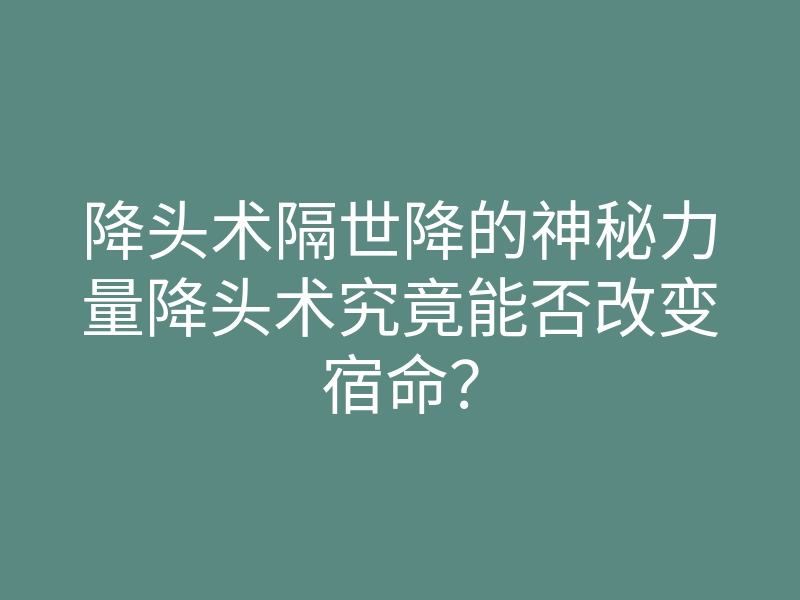 降头术隔世降的神秘力量降头术究竟能否改变宿命?