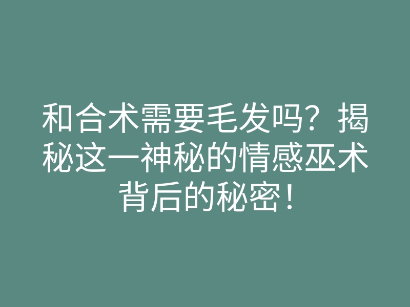 和合术需要毛发吗?揭秘这一神秘的情感巫术背后的秘密!