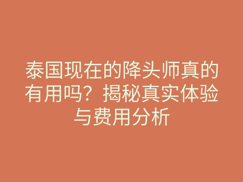 泰国现在的降头师真的有用吗?揭秘真实体验与费用分析