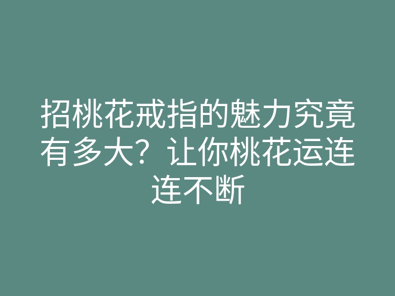 招桃花戒指的魅力究竟有多大?让你桃花运连连不断
