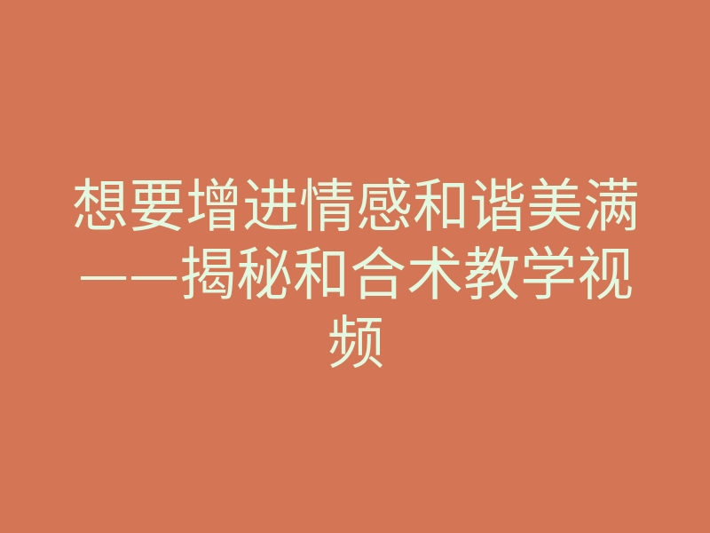 想要增进情感和谐美满——揭秘和合术教学视频