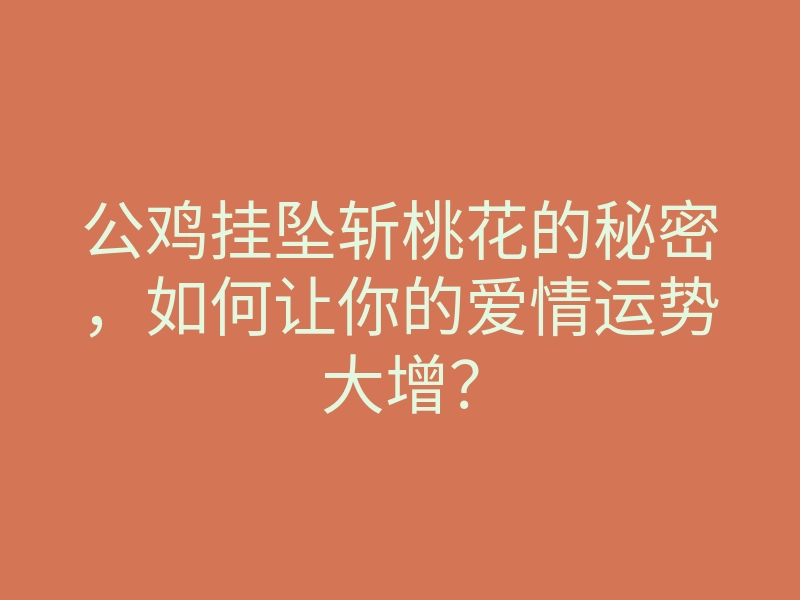 公鸡挂坠斩桃花的秘密,如何让你的爱情运势大增?