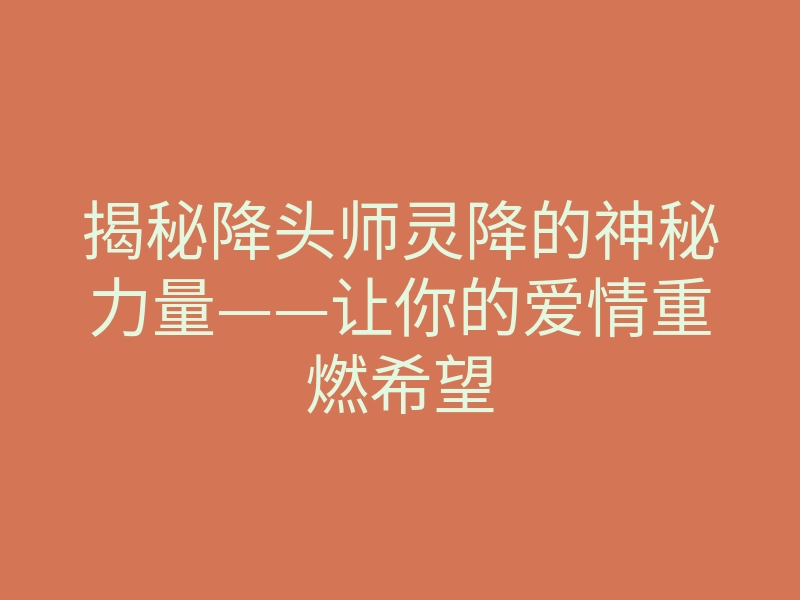 揭秘降头师灵降的神秘力量——让你的爱情重燃希望