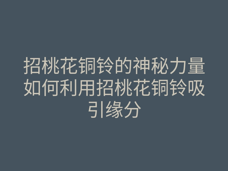 招桃花铜铃的神秘力量如何利用招桃花铜铃吸引缘分