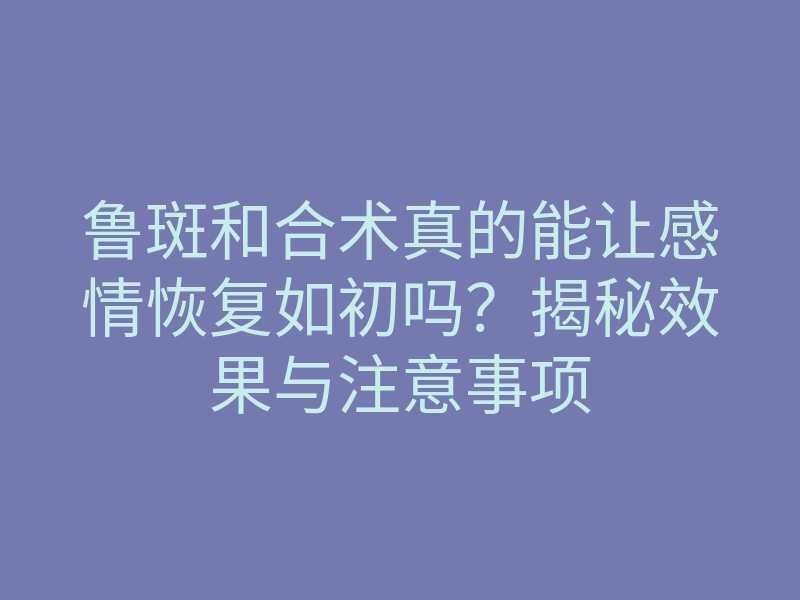 鲁斑和合术真的能让感情恢复如初吗?揭秘效果与注意事项