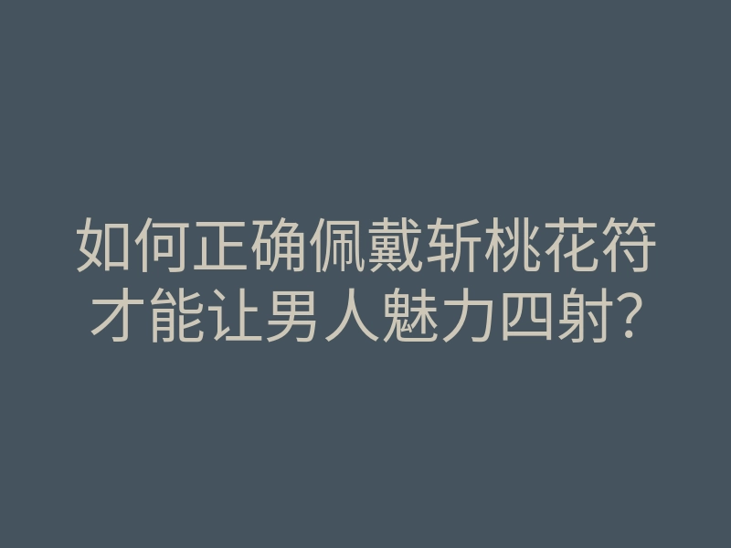 如何正确佩戴斩桃花符才能让男人魅力四射?