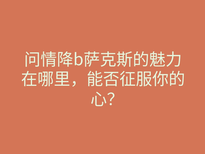 问情降b萨克斯的魅力在哪里,能否征服你的心?