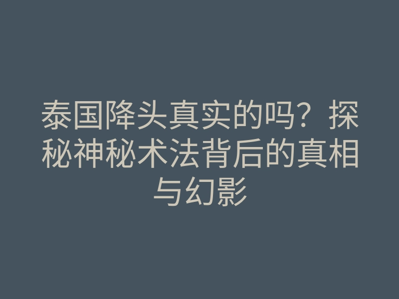 泰国降头真实的吗?探秘神秘术法背后的真相与幻影