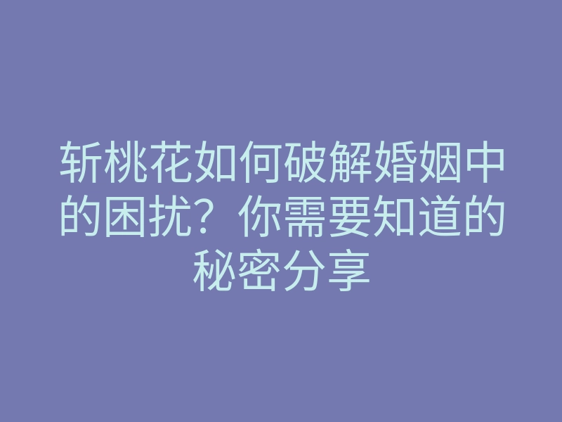 斩桃花如何破解婚姻中的困扰?你需要知道的秘密分享