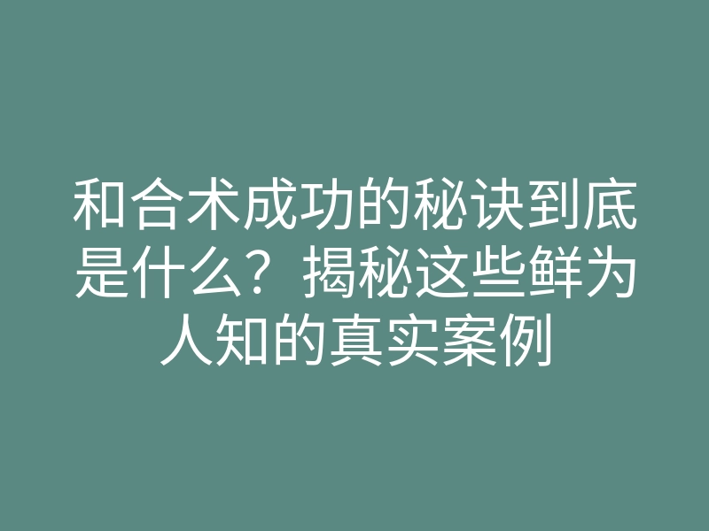 和合术成功的秘诀到底是什么?揭秘这些鲜为人知的真实案例
