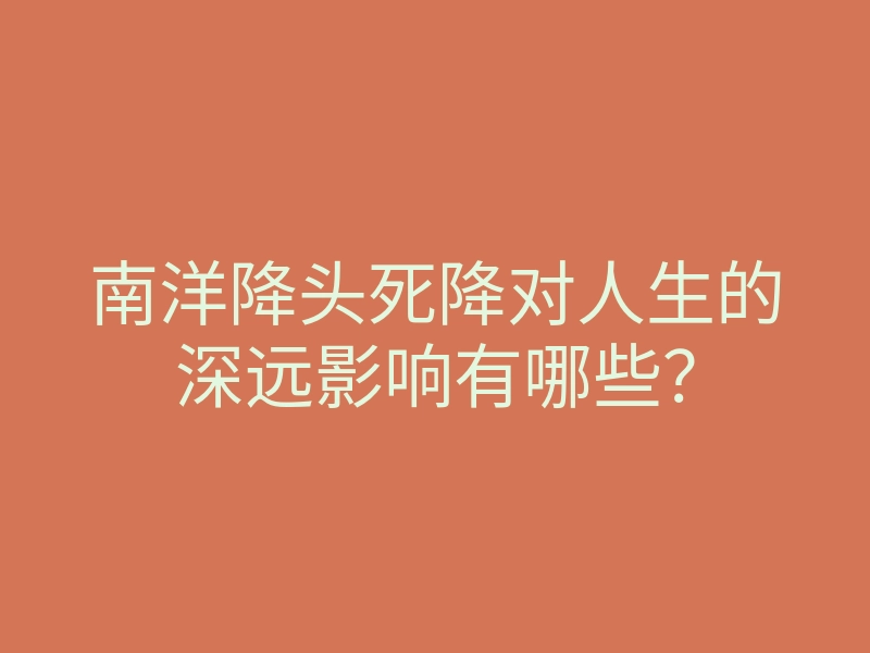 南洋降头死降对人生的深远影响有哪些？