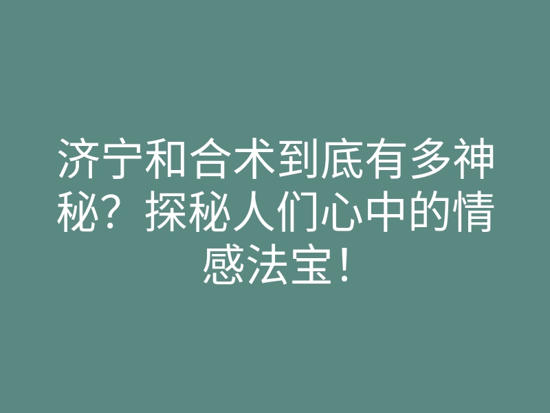 济宁和合术到底有多神秘？探秘人们心中的情感法宝！
