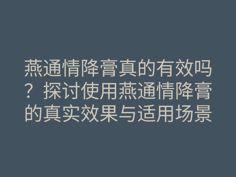 燕通情降膏真的有效吗?探讨使用燕通情降膏的真实效果与适用场景