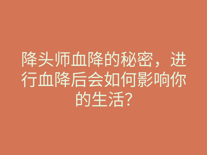 降头师血降的秘密,进行血降后会如何影响你的生活?