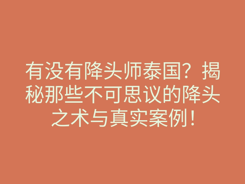 有没有降头师泰国?揭秘那些不可思议的降头之术与真实案例!