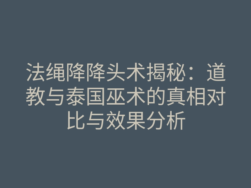 法绳降降头术揭秘:道教与泰国巫术的真相对比与效果分析