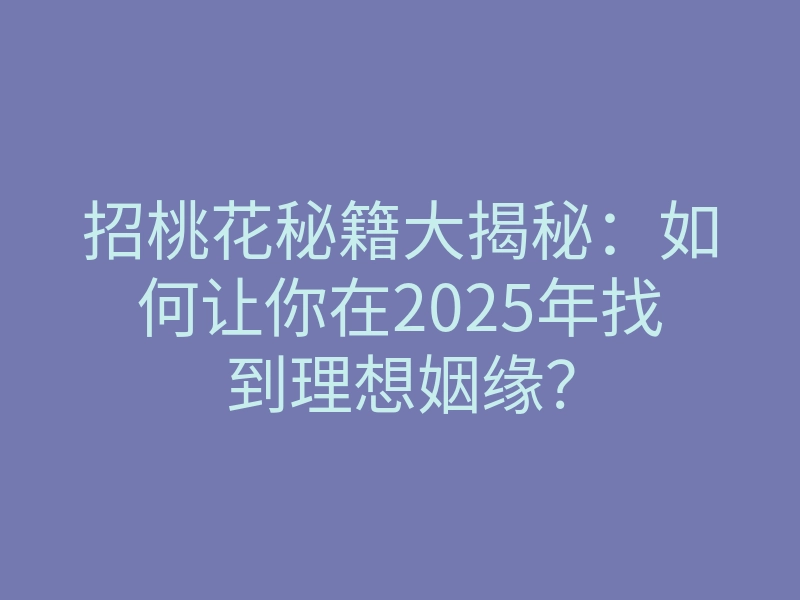 招桃花秘籍大揭秘:如何让你在2025年找到理想姻缘?