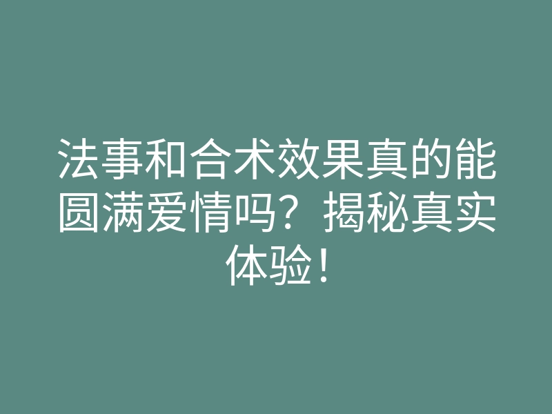 法事和合术效果真的能圆满爱情吗?揭秘真实体验!