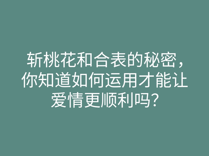 斩桃花和合表的秘密,你知道如何运用才能让爱情更顺利吗?