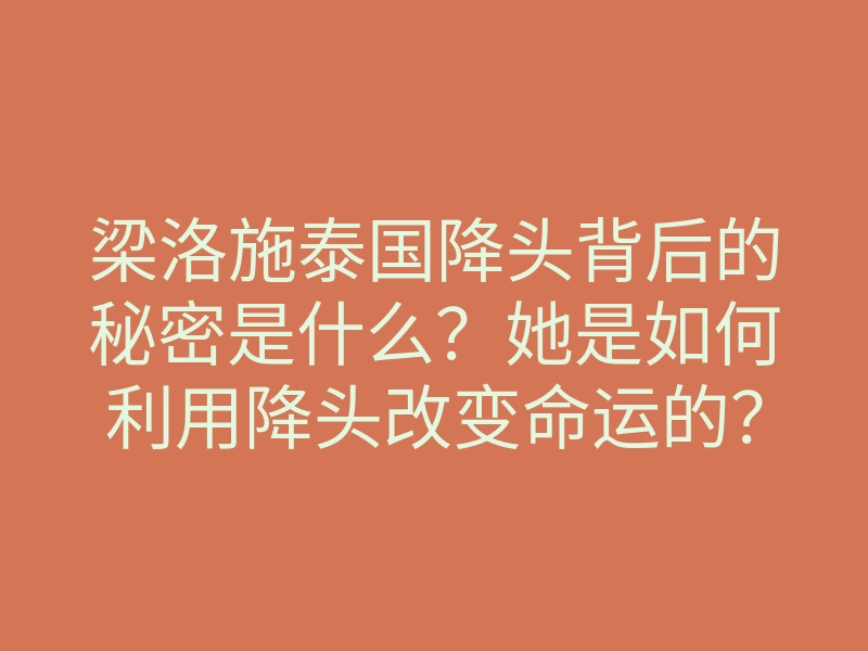 梁洛施泰国降头背后的秘密是什么?她是如何利用降头改变命运的?