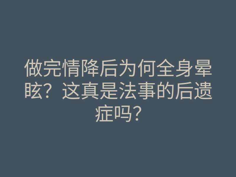 做完情降后为何全身晕眩?这真是法事的后遗症吗?