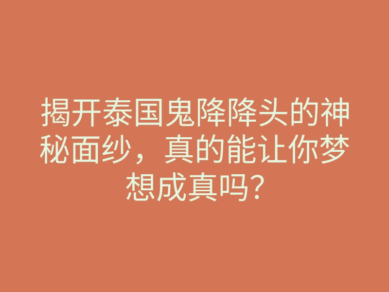 揭开泰国鬼降降头的神秘面纱,真的能让你梦想成真吗?