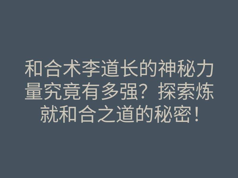 和合术李道长的神秘力量究竟有多强?探索炼就和合之道的秘密!